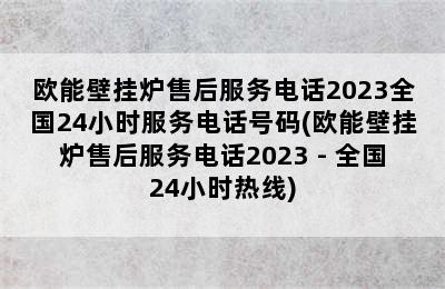 欧能壁挂炉售后服务电话2023全国24小时服务电话号码(欧能壁挂炉售后服务电话2023 - 全国24小时热线)